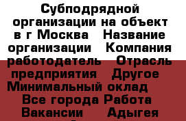 Субподрядной организации на объект в г.Москва › Название организации ­ Компания-работодатель › Отрасль предприятия ­ Другое › Минимальный оклад ­ 1 - Все города Работа » Вакансии   . Адыгея респ.,Адыгейск г.